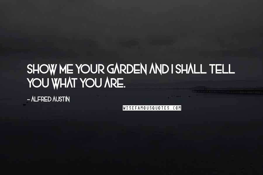 Alfred Austin Quotes: Show me your garden and I shall tell you what you are.