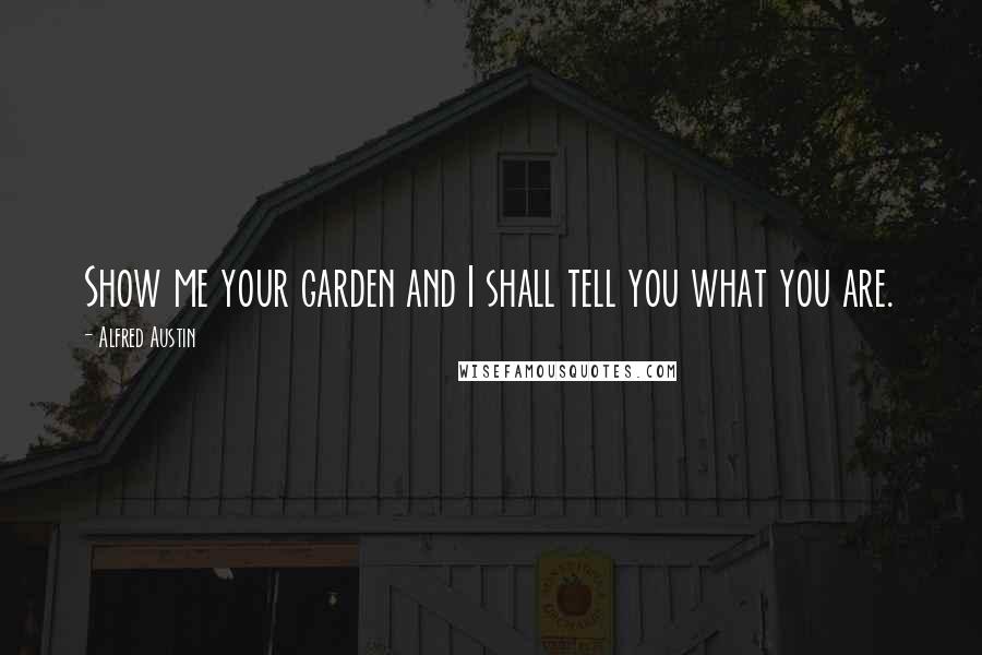 Alfred Austin Quotes: Show me your garden and I shall tell you what you are.