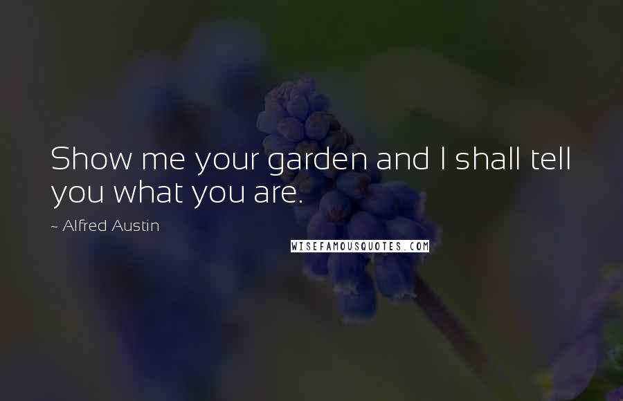 Alfred Austin Quotes: Show me your garden and I shall tell you what you are.