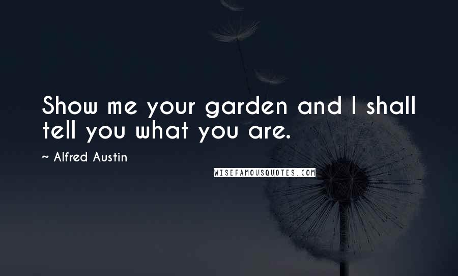 Alfred Austin Quotes: Show me your garden and I shall tell you what you are.