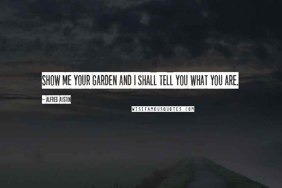 Alfred Austin Quotes: Show me your garden and I shall tell you what you are.