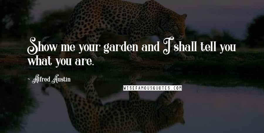 Alfred Austin Quotes: Show me your garden and I shall tell you what you are.