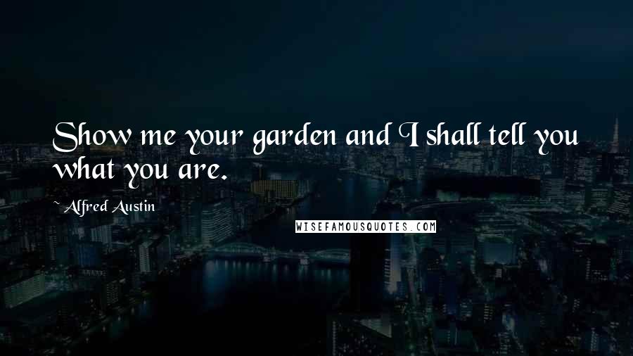 Alfred Austin Quotes: Show me your garden and I shall tell you what you are.