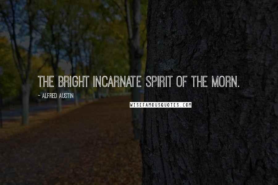 Alfred Austin Quotes: The bright incarnate spirit of the Morn.