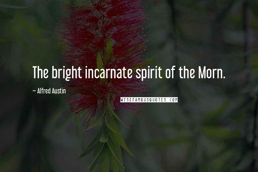 Alfred Austin Quotes: The bright incarnate spirit of the Morn.