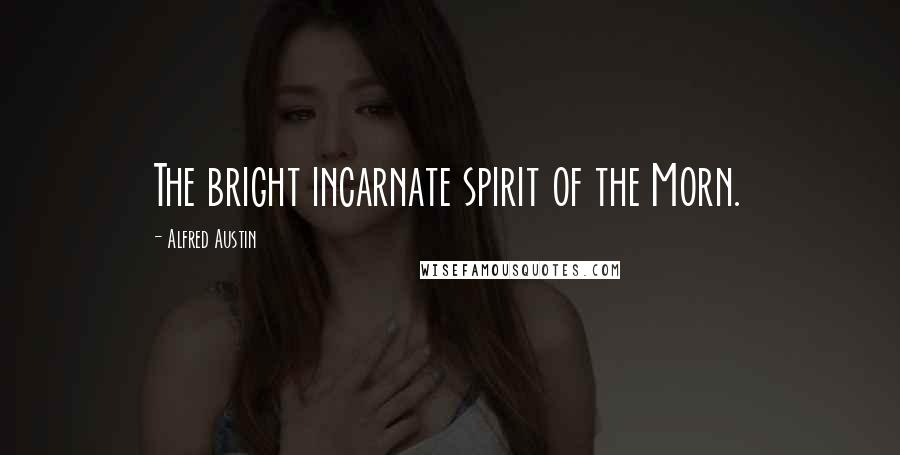 Alfred Austin Quotes: The bright incarnate spirit of the Morn.