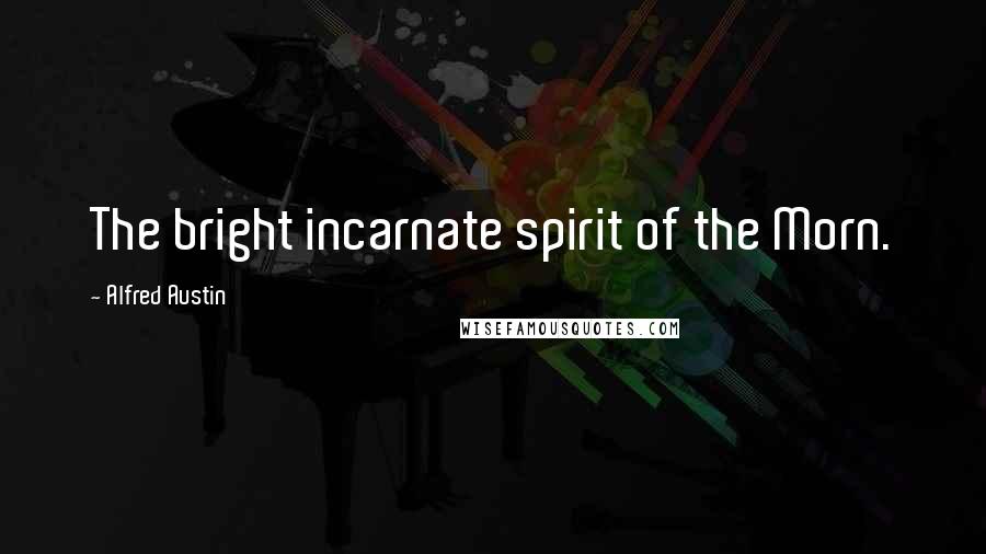 Alfred Austin Quotes: The bright incarnate spirit of the Morn.