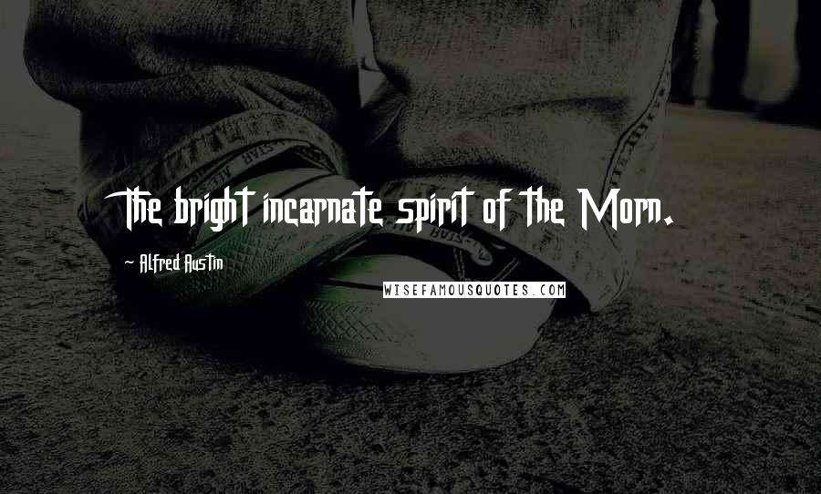 Alfred Austin Quotes: The bright incarnate spirit of the Morn.
