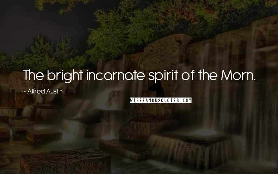 Alfred Austin Quotes: The bright incarnate spirit of the Morn.