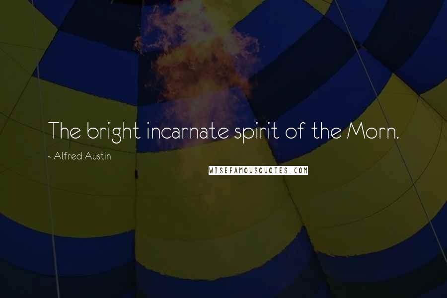 Alfred Austin Quotes: The bright incarnate spirit of the Morn.