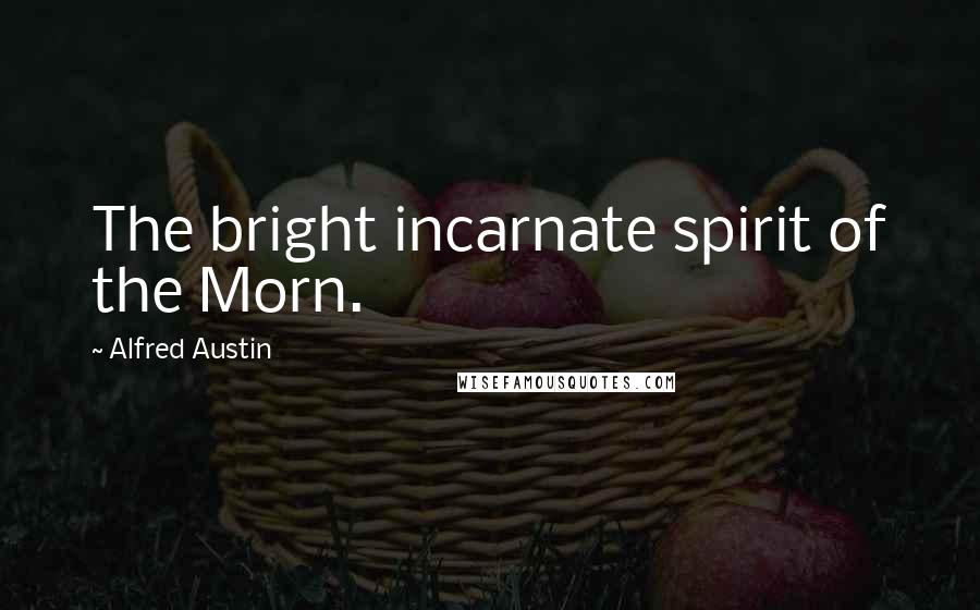 Alfred Austin Quotes: The bright incarnate spirit of the Morn.