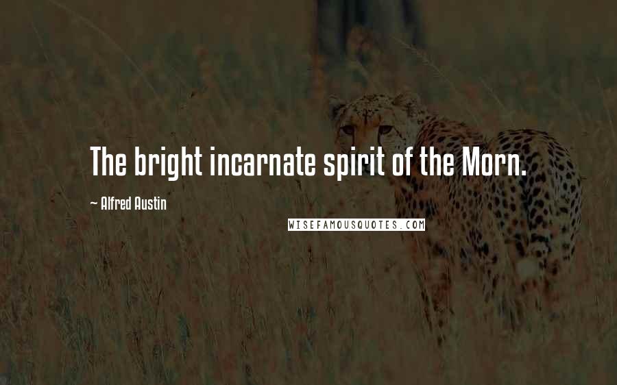 Alfred Austin Quotes: The bright incarnate spirit of the Morn.