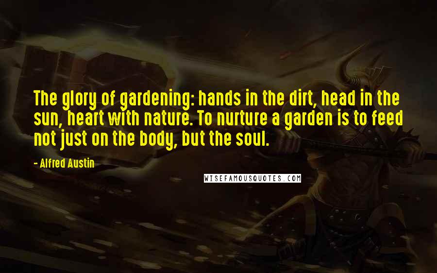 Alfred Austin Quotes: The glory of gardening: hands in the dirt, head in the sun, heart with nature. To nurture a garden is to feed not just on the body, but the soul.