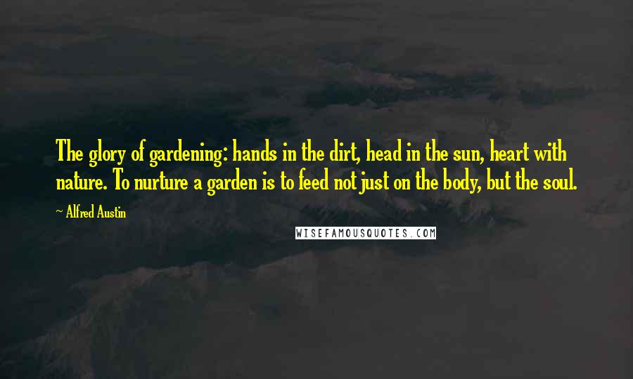 Alfred Austin Quotes: The glory of gardening: hands in the dirt, head in the sun, heart with nature. To nurture a garden is to feed not just on the body, but the soul.