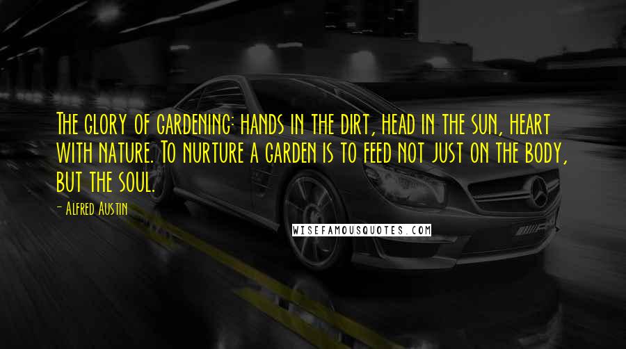 Alfred Austin Quotes: The glory of gardening: hands in the dirt, head in the sun, heart with nature. To nurture a garden is to feed not just on the body, but the soul.