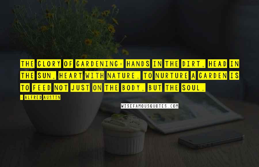 Alfred Austin Quotes: The glory of gardening: hands in the dirt, head in the sun, heart with nature. To nurture a garden is to feed not just on the body, but the soul.