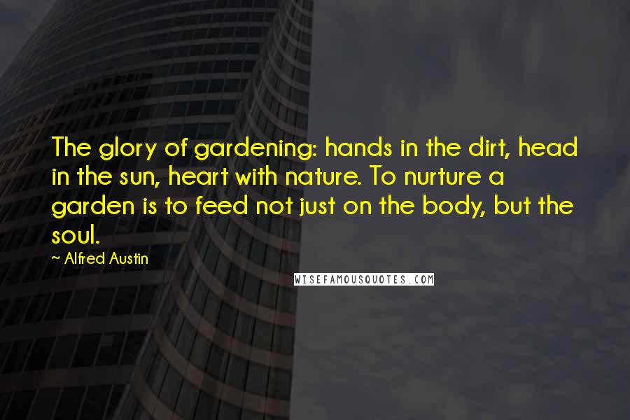 Alfred Austin Quotes: The glory of gardening: hands in the dirt, head in the sun, heart with nature. To nurture a garden is to feed not just on the body, but the soul.