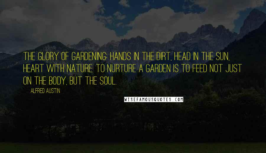 Alfred Austin Quotes: The glory of gardening: hands in the dirt, head in the sun, heart with nature. To nurture a garden is to feed not just on the body, but the soul.