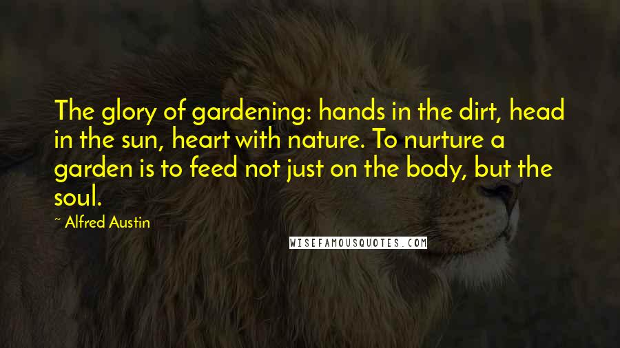 Alfred Austin Quotes: The glory of gardening: hands in the dirt, head in the sun, heart with nature. To nurture a garden is to feed not just on the body, but the soul.