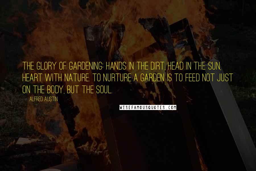 Alfred Austin Quotes: The glory of gardening: hands in the dirt, head in the sun, heart with nature. To nurture a garden is to feed not just on the body, but the soul.