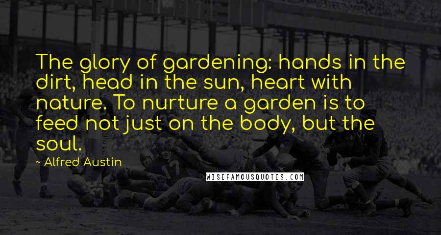 Alfred Austin Quotes: The glory of gardening: hands in the dirt, head in the sun, heart with nature. To nurture a garden is to feed not just on the body, but the soul.