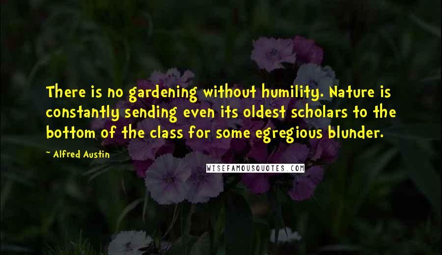 Alfred Austin Quotes: There is no gardening without humility. Nature is constantly sending even its oldest scholars to the bottom of the class for some egregious blunder.