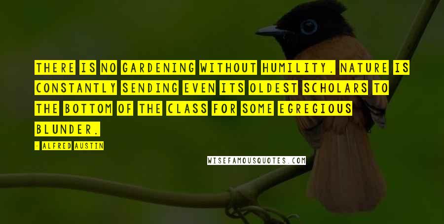 Alfred Austin Quotes: There is no gardening without humility. Nature is constantly sending even its oldest scholars to the bottom of the class for some egregious blunder.