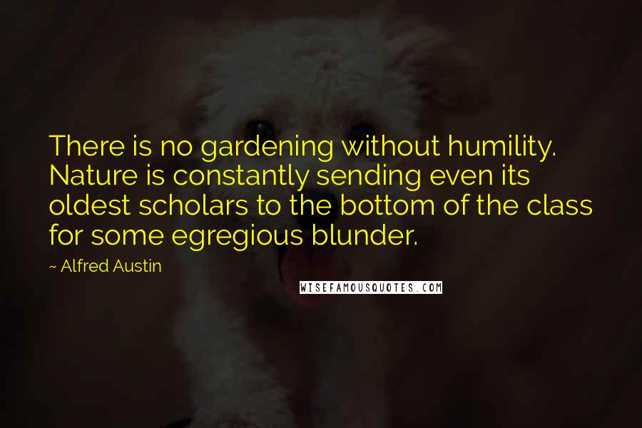 Alfred Austin Quotes: There is no gardening without humility. Nature is constantly sending even its oldest scholars to the bottom of the class for some egregious blunder.