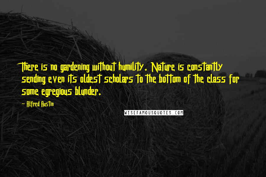 Alfred Austin Quotes: There is no gardening without humility. Nature is constantly sending even its oldest scholars to the bottom of the class for some egregious blunder.