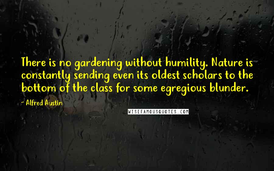 Alfred Austin Quotes: There is no gardening without humility. Nature is constantly sending even its oldest scholars to the bottom of the class for some egregious blunder.