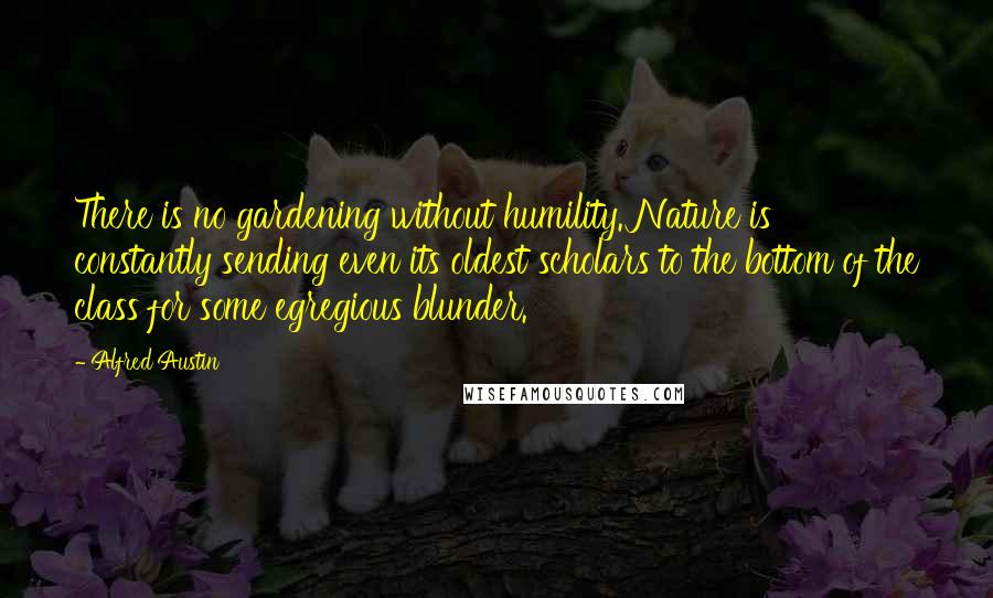 Alfred Austin Quotes: There is no gardening without humility. Nature is constantly sending even its oldest scholars to the bottom of the class for some egregious blunder.
