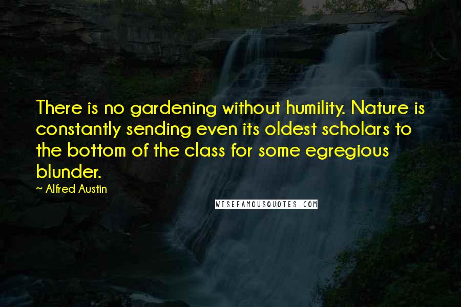 Alfred Austin Quotes: There is no gardening without humility. Nature is constantly sending even its oldest scholars to the bottom of the class for some egregious blunder.