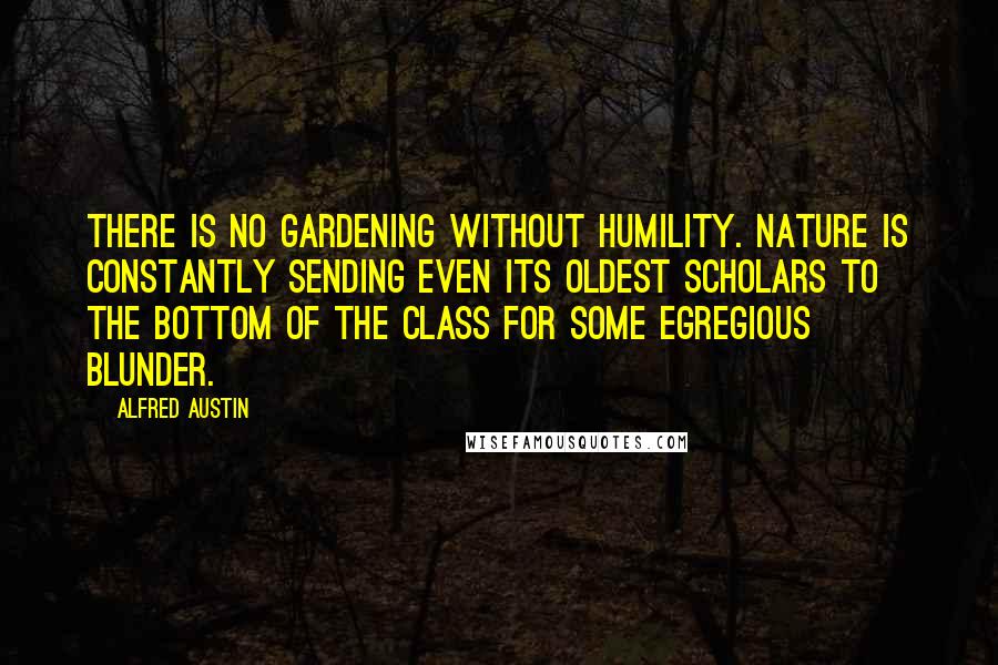 Alfred Austin Quotes: There is no gardening without humility. Nature is constantly sending even its oldest scholars to the bottom of the class for some egregious blunder.