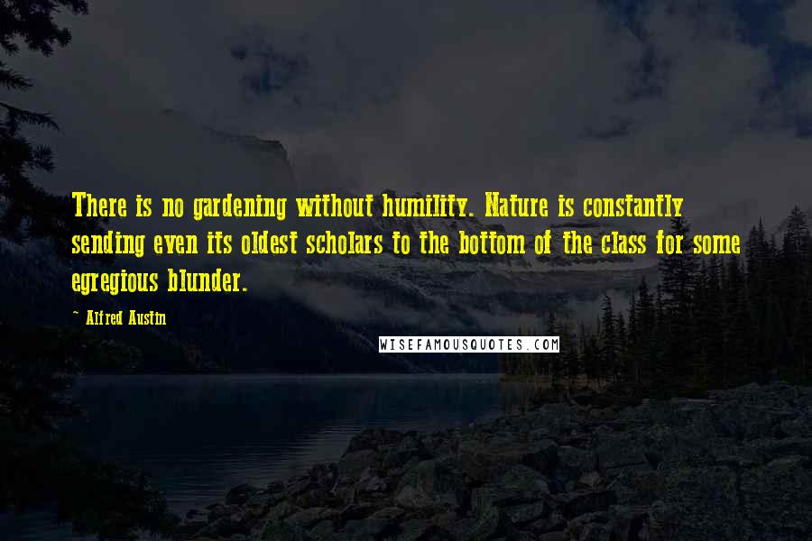 Alfred Austin Quotes: There is no gardening without humility. Nature is constantly sending even its oldest scholars to the bottom of the class for some egregious blunder.