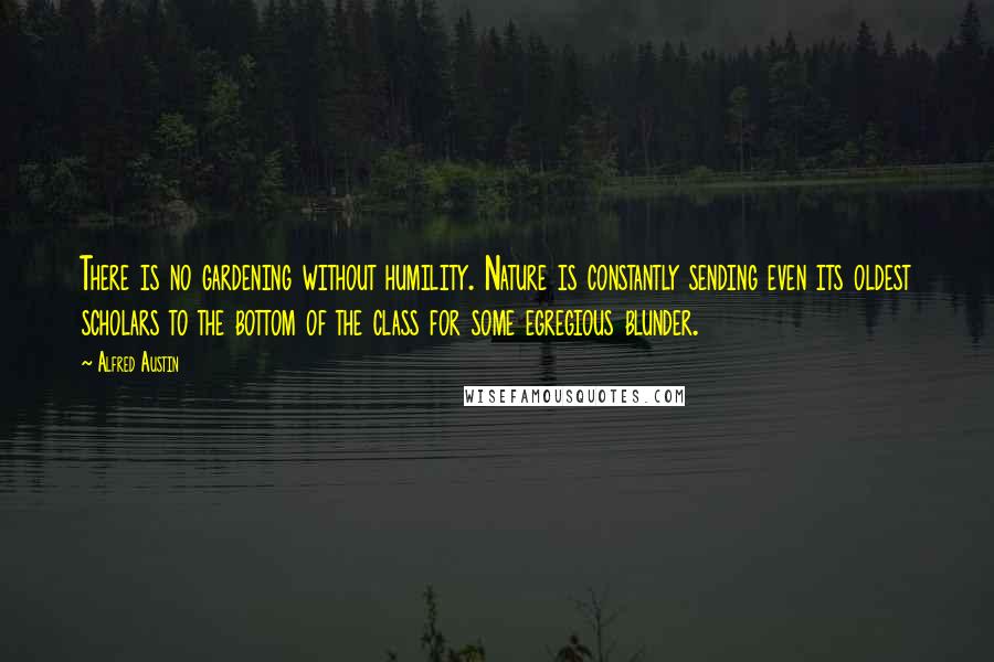 Alfred Austin Quotes: There is no gardening without humility. Nature is constantly sending even its oldest scholars to the bottom of the class for some egregious blunder.