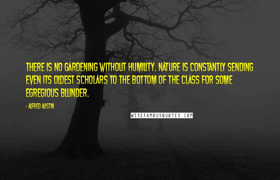 Alfred Austin Quotes: There is no gardening without humility. Nature is constantly sending even its oldest scholars to the bottom of the class for some egregious blunder.