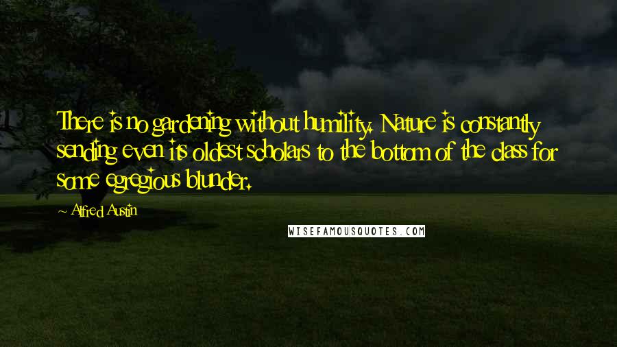 Alfred Austin Quotes: There is no gardening without humility. Nature is constantly sending even its oldest scholars to the bottom of the class for some egregious blunder.