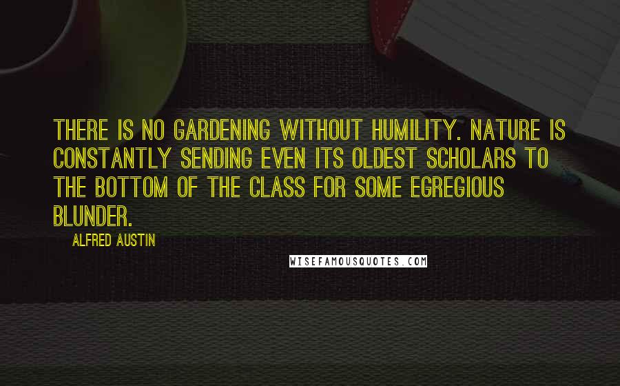 Alfred Austin Quotes: There is no gardening without humility. Nature is constantly sending even its oldest scholars to the bottom of the class for some egregious blunder.