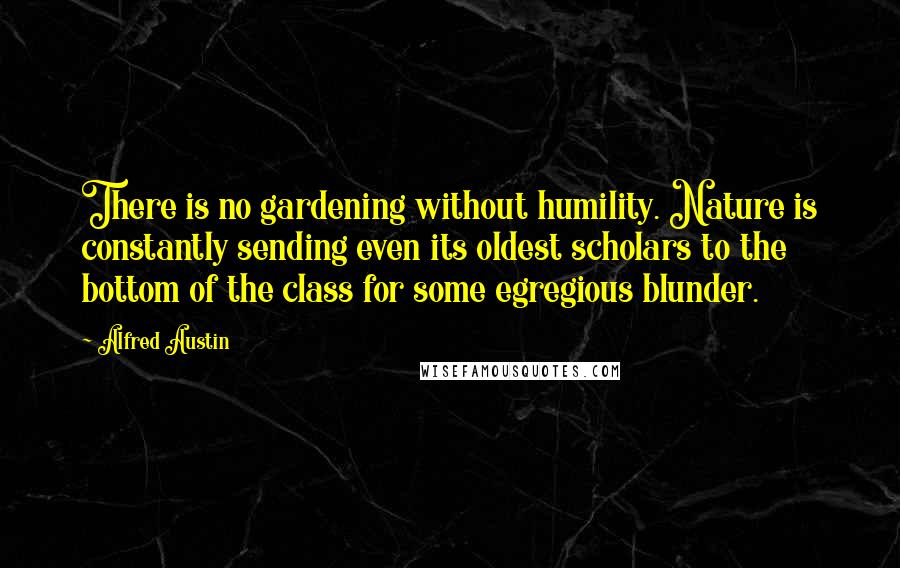 Alfred Austin Quotes: There is no gardening without humility. Nature is constantly sending even its oldest scholars to the bottom of the class for some egregious blunder.