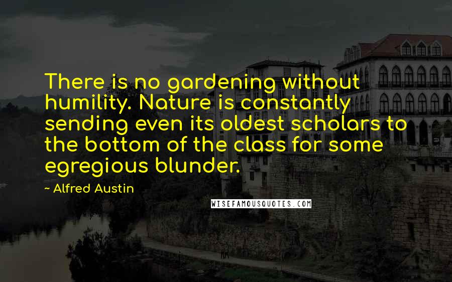 Alfred Austin Quotes: There is no gardening without humility. Nature is constantly sending even its oldest scholars to the bottom of the class for some egregious blunder.