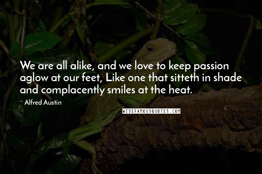 Alfred Austin Quotes: We are all alike, and we love to keep passion aglow at our feet, Like one that sitteth in shade and complacently smiles at the heat.