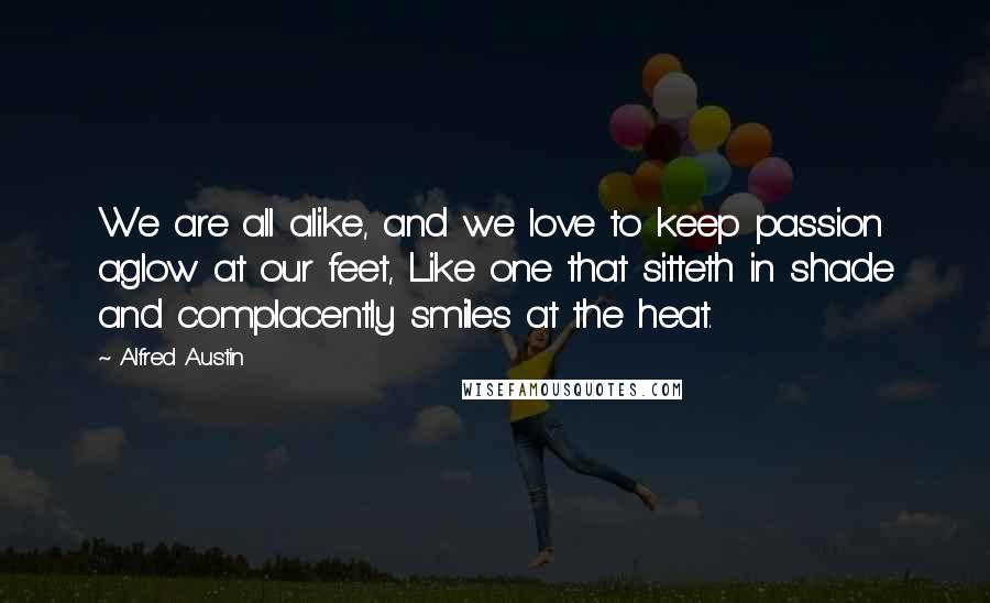 Alfred Austin Quotes: We are all alike, and we love to keep passion aglow at our feet, Like one that sitteth in shade and complacently smiles at the heat.