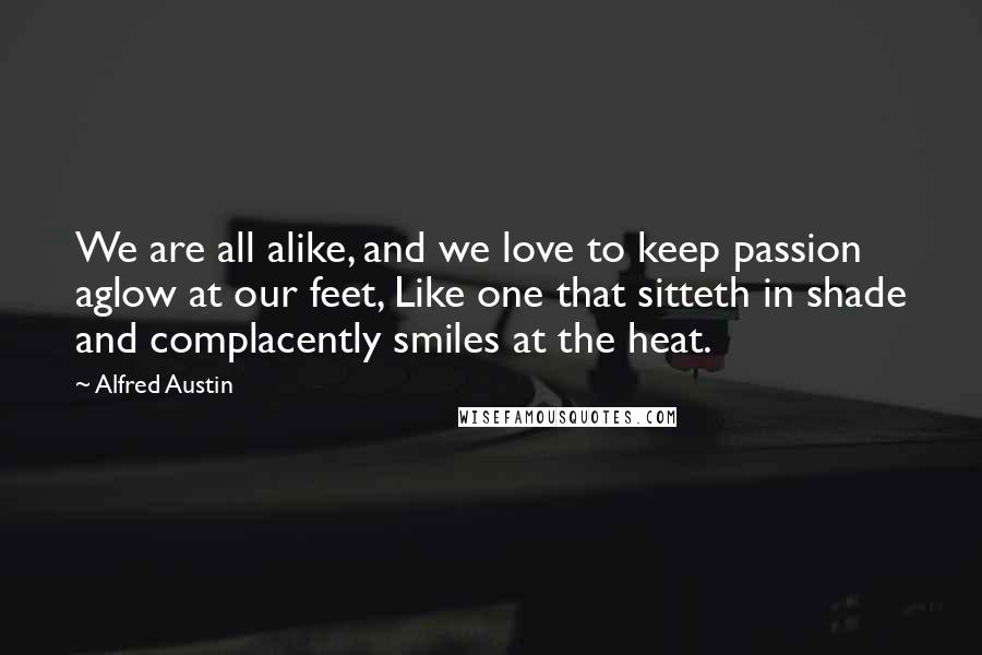 Alfred Austin Quotes: We are all alike, and we love to keep passion aglow at our feet, Like one that sitteth in shade and complacently smiles at the heat.