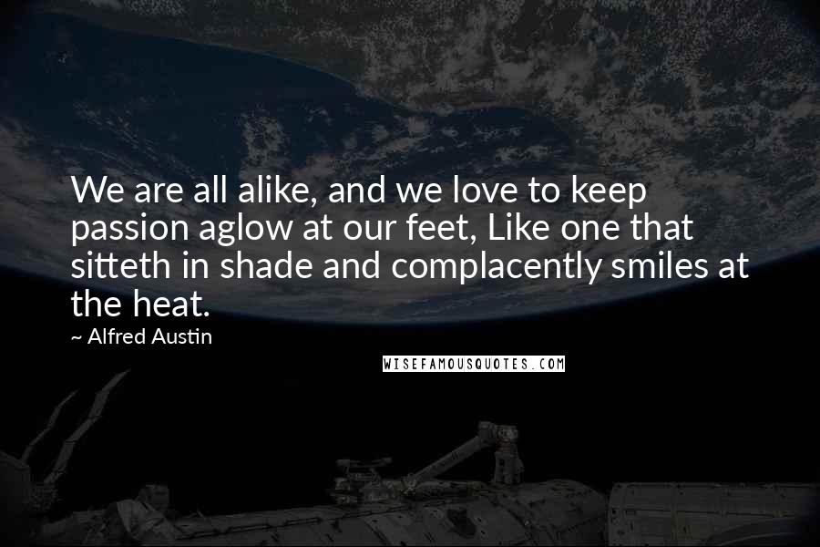 Alfred Austin Quotes: We are all alike, and we love to keep passion aglow at our feet, Like one that sitteth in shade and complacently smiles at the heat.