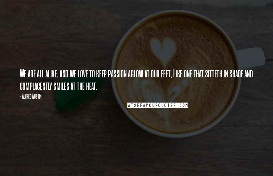 Alfred Austin Quotes: We are all alike, and we love to keep passion aglow at our feet, Like one that sitteth in shade and complacently smiles at the heat.