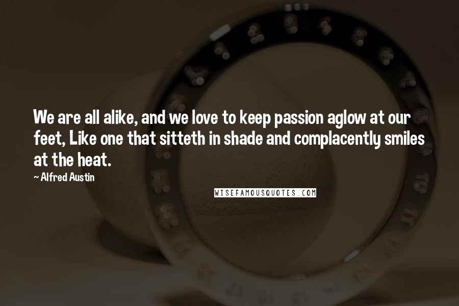 Alfred Austin Quotes: We are all alike, and we love to keep passion aglow at our feet, Like one that sitteth in shade and complacently smiles at the heat.