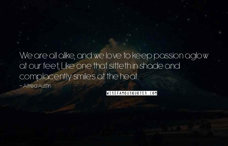 Alfred Austin Quotes: We are all alike, and we love to keep passion aglow at our feet, Like one that sitteth in shade and complacently smiles at the heat.