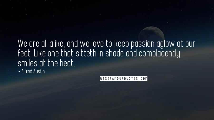 Alfred Austin Quotes: We are all alike, and we love to keep passion aglow at our feet, Like one that sitteth in shade and complacently smiles at the heat.