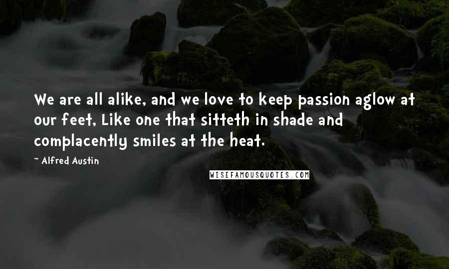 Alfred Austin Quotes: We are all alike, and we love to keep passion aglow at our feet, Like one that sitteth in shade and complacently smiles at the heat.