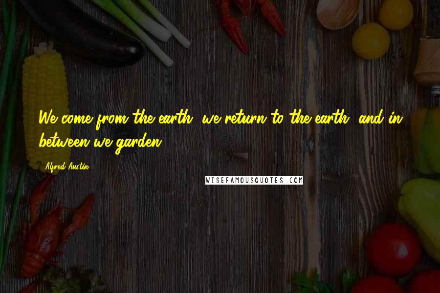 Alfred Austin Quotes: We come from the earth, we return to the earth, and in between we garden.